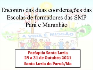 Encontro das duas coordenações das
Escolas de formadores das SMP
Pará e Maranhão
Paróquia Santa Luzia
29 a 31 de Outubro 2021
Santa Luzia do Paruá/Ma
 