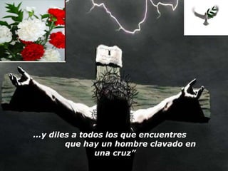 ...y diles a todos los que encuentres  que hay un hombre clavado en una cruz” 
