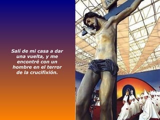 Salí de mi casa a dar una vuelta, y me encontré con un hombre en el terror de la crucifixión. 