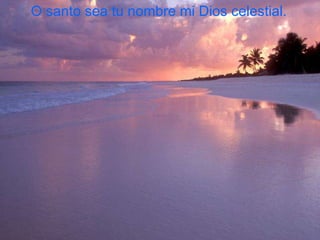 O santo sea tu nombre mi Dios celestial.   
