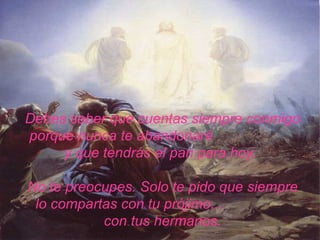 Debes saber que cuentas siempre conmigo porque nunca   te abandonaré  y que tendrás el pan para hoy.  No te preocupes. Solo te   pido que siempre lo compartas con tu prójimo...  con tus hermanos. 