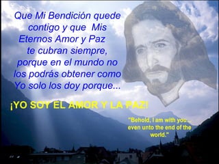 Que Mi   Bendición quede contigo y que  Mis Eternos Amor y Paz  te cubran siempre, porque en   el mundo no los podrás obtener como Yo solo los doy porque... ¡YO SOY EL AMOR Y LA PAZ! 