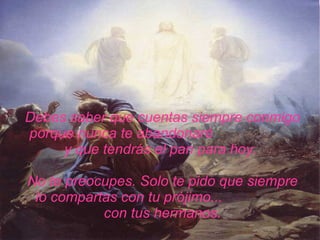 Debes saber que cuentas siempre conmigo porque nunca   te abandonaré  y que tendrás el pan para hoy.  No te preocupes. Solo te   pido que siempre lo compartas con tu prójimo...  con tus hermanos. 