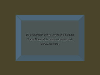 De esta oración derivó la versión actual del "Padre Nuestro", la oración ecuménica de ISSA (Jesucristo). 