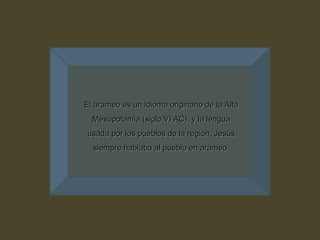El arameo es un idioma originario de la Alta Mesopotamia (siglo VI AC), y la lengua usada por los pueblos de la región. Jesús siempre hablaba al pueblo en arameo. 