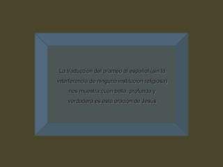 La traducción del arameo al español (sin la interferencia de ninguna institución religiosa) nos muestra cuán bella, profunda y verdadera es esta oración de Jesús 