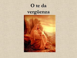 O te da vergüenza 