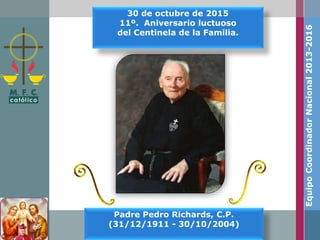 30 de octubre de 2015
11º. Aniversario luctuoso
del Centinela de la Familia.
Padre Pedro Richards, C.P.
(31/12/1911 - 30/10/2004)
EquipoCoordinadorNacional2013-2016
 