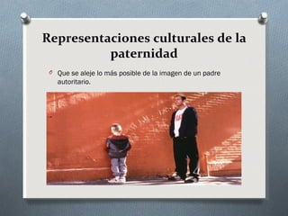 Representaciones culturales de la
          paternidad
 O Que se aleje lo más posible de la imagen de un padre
   autoritario.
 