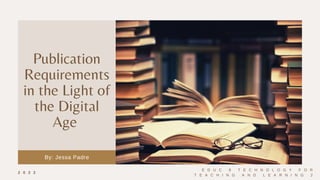 Publication
Requirements
in the Light of
the Digital
Age
By: Jessa Padre
2 0 2 2
E D U C 9 T E C H N O L O G Y F O R
T E A C H I N G A N D L E A R N I N G 2
 