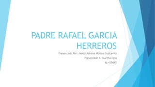 PADRE RAFAEL GARCIA 
HERREROS 
Presentado Por: Heidy Johana Molina Guatavita 
Presentado A: Martha ligia 
Id:419662 
 