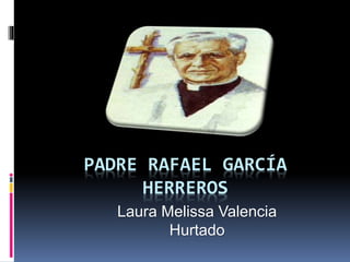 PADRE RAFAEL GARCÍA 
HERREROS 
Laura Melissa Valencia 
Hurtado 
 