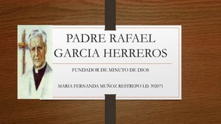 PADRE RAFAEL
GARCIA HERREROS
FUNDADOR DE MINUTO DE DIOS
MARIA FERNANDA MUÑOZ RESTREPO I.D. 392071
 