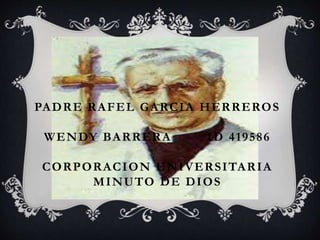 PADRE RAFEL GARCIA HERREROS 
WENDY BARRERA ID 419586 
CORPORACION UNIVERSITARIA 
MINUTO DE DIOS 
 