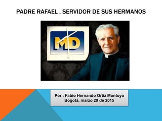 PADRE RAFAEL , SERVIDOR DE SUS HERMANOS
Por : Fabio Hernando Ortiz Montoya
Bogotá, marzo 29 de 2015
 