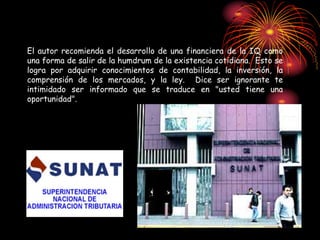 El autor recomienda el desarrollo de una financiera de la IQ como
una forma de salir de la humdrum de la existencia cotidiana. Esto se
logra por adquirir conocimientos de contabilidad, la inversión, la
comprensión de los mercados, y la ley. Dice ser ignorante te
intimidado ser informado que se traduce en "usted tiene una
oportunidad".
 