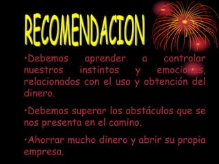 •Debemos aprender a controlar
nuestros instintos y emociones,
relacionados con el uso y obtención del
dinero.
•Debemos superar los obstáculos que se
nos presenta en el camino.
•Ahorrar mucho dinero y abrir su propia
empresa.
 