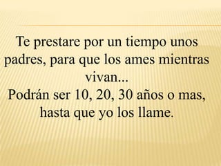 Te prestare por un tiempo unos
padres, para que los ames mientras
vivan...
Podrán ser 10, 20, 30 años o mas,
hasta que yo los llame.
 