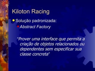 Kiloton Racing Solução padronizada: Abstract Factory “ Prover uma interface que permita a criação de objetos relacionados ou dependentes sem especificar sua classe concreta ” 