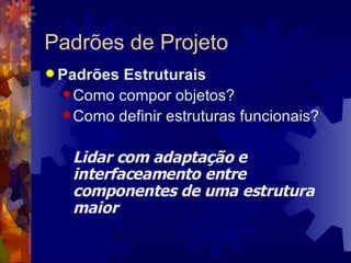 Padrões de Projeto Padrões Estruturais Como compor objetos? Como definir estruturas funcionais? Lidar com adaptação e interfaceamento entre componentes de uma estrutura maior 