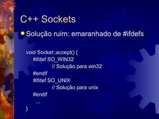 C++ Sockets Solução ruim: emaranhado de #ifdefs void Socket::accept() { #ifdef SO_WIN32 // Solução para win32 #endif   #ifdef SO_UNIX // Solução para unix #endif ... } 