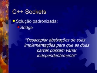 C++ Sockets Solução padronizada: Bridge “ Desacoplar abstrações de suas implementações para que as duas partes possam variar independentemente ” 