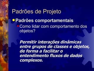 Padrões de Projeto Padrões comportamentais Como lidar com comportamento dos objetos? Permitir interações dinâmicas entre grupos de classes e objetos, de forma a facilitar o entendimento fluxos de dados complexos.   
