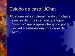 Estudo de caso: JChat Sabrina está implementando um chat e precisa de uma interface que fique “ouvindo” mensagens chegando por um socket e exiba-as em uma caixa de texto 