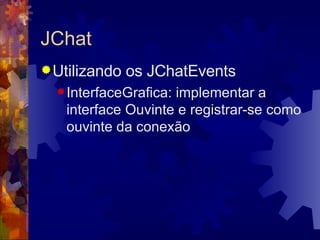 JChat Utilizando os JChatEvents InterfaceGrafica: implementar a interface Ouvinte e registrar-se como ouvinte da conexão 