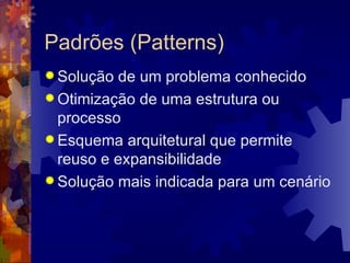 Padrões (Patterns) Solução de um problema conhecido Otimização de uma estrutura ou processo Esquema arquitetural que permite reuso e expansibilidade Solução mais indicada para um cenário 