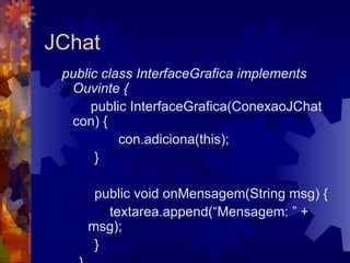 JChat public class InterfaceGrafica implements Ouvinte {    public InterfaceGrafica(ConexaoJChat con) {   con.adiciona(this); } public void onMensagem(String msg) { textarea.append(“Mensagem: ” + msg); } } 