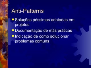 Anti-Patterns Soluções péssimas adotadas em projetos Documentação de más práticas Indicação de como solucionar problemas comuns 
