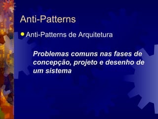 Anti-Patterns Anti-Patterns de Arquitetura Problemas comuns nas fases de concepção, projeto e desenho de um sistema 