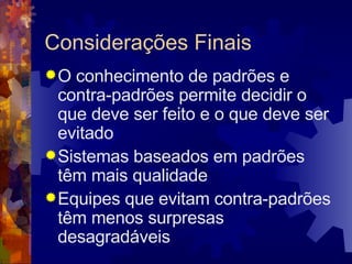 Considerações Finais O conhecimento de padrões e contra-padrões permite decidir o que deve ser feito e o que deve ser evitado Sistemas baseados em padrões têm mais qualidade Equipes que evitam contra-padrões têm menos surpresas desagradáveis 