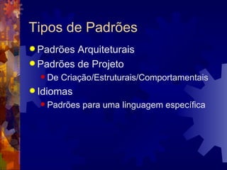 Tipos de Padrões Padrões Arquiteturais Padrões de Projeto De Criação/Estruturais/Comportamentais Idiomas Padrões para uma linguagem específica 