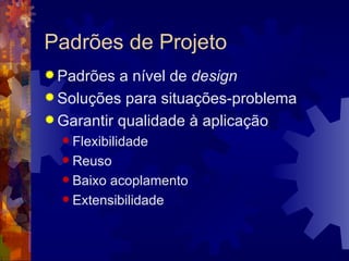 Padrões de Projeto Padrões a nível de  design Soluções para situações-problema Garantir qualidade à aplicação Flexibilidade Reuso Baixo acoplamento Extensibilidade 