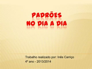 PADRÕES
NO DIA A DIA
Trabalho realizado por: Inês Carriço
4º ano - 2013/2014