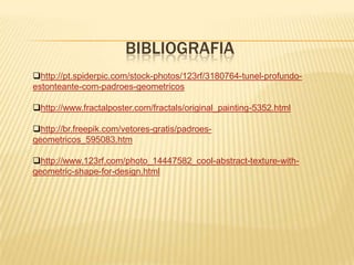 BIBLIOGRAFIA
http://pt.spiderpic.com/stock-photos/123rf/3180764-tunel-profundoestonteante-com-padroes-geometricos
http://www.fractalposter.com/fractals/original_painting-5352.html
http://br.freepik.com/vetores-gratis/padroesgeometricos_595083.htm
http://www.123rf.com/photo_14447582_cool-abstract-texture-withgeometric-shape-for-design.html