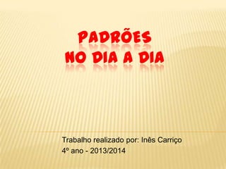 PADRÕES
NO DIA A DIA

Trabalho realizado por: Inês Carriço
4º ano - 2013/2014

 