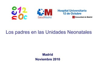 Los padres en las Unidades Neonatales
Madrid
Noviembre 2010
 