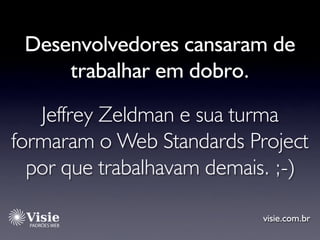 Desenvolvedores cansaram de
     trabalhar em dobro.

   Jeffrey Zeldman e sua turma
formaram o Web Standards Project
  po...