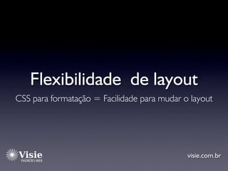 Flexibilidade de layout
CSS para formatação = Facilidade para mudar o layout




                                         ...