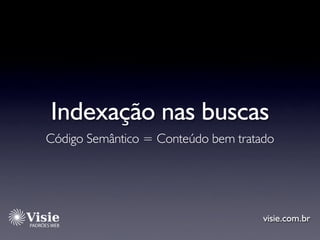 Indexação nas buscas
Código Semântico = Conteúdo bem tratado




                                     visie.com.br