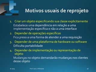 1. Criar um objeto especificando sua classe explicitamente
2. Depender de operações específicas
3. Depender de uma plataforma de hardware ou software
4. Depender de implementação ou representação de
objeto
 