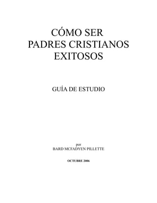 CÓMO SER
PADRES CRISTIANOS
EXITOSOS
GUÍA DE ESTUDIO
por
BARD MCFADYEN PILLETTE
OCTUBRE 2006
 
