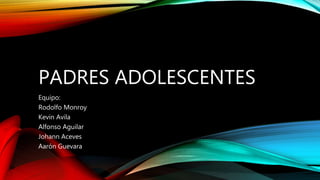 PADRES ADOLESCENTES
Equipo:
Rodolfo Monroy
Kevin Avila
Alfonso Aguilar
Johann Aceves
Aarón Guevara
 