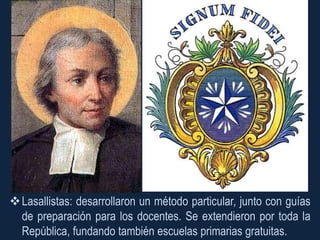  Lasallistas: desarrollaron un método particular, junto con guías
  de preparación para los docentes. Se extendieron por toda la
  República, fundando también escuelas primarias gratuitas.
 