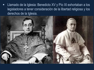  Llamado de la Iglesia: Benedicto XV y Pío XI exhortaban a los
  legisladores a tener consideración de la libertad religiosa y los
  derechos de la Iglesia.
 