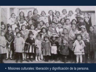 • Misiones culturales: liberación y dignificación de la persona.
 