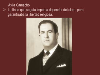 Ávila Camacho
 La línea que seguía impedía depender del clero, pero
  garantizaba la libertad religiosa.
 